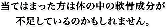 当てはまった方は体の中の軟骨成分が不足しているのかもしれません。