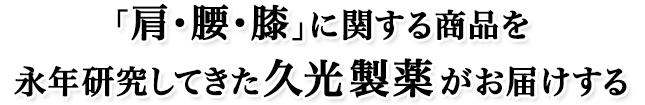 「肩・腰・膝」に関する商品を永年研究してきた久光製薬がお届けする、