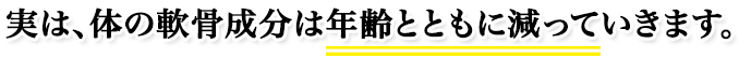 実は、体の軟骨成分は年齢とともに減っていきます。