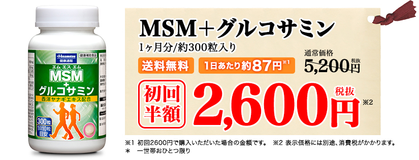 MSM＋グルコサミン 1ヶ月分/約300粒入り 送料無料 1日あたり約82円 初回半額 2,600
円（税抜）