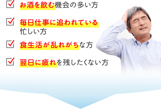 お酒を飲む機会の多い方 毎日仕事に追われている忙しい方 食生活が乱れがちな方 翌日に疲れを残したくない方