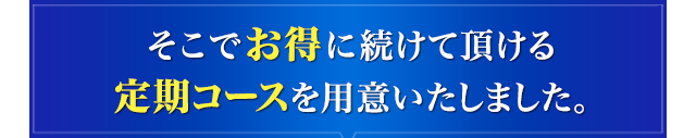 そこでお得に続けて頂ける定期コースを用意いたしました。