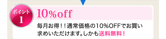 ポイント1：10%off 毎月お得！！通常価格の10%OFFでお買い求めいただけます。しかも送料無料！