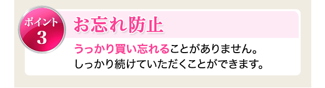 ポイント3：お忘れ防止　うっかり買い忘れることがありません。しっかり続けていただくことができます。