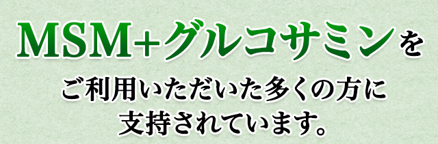 MSM＋グルコサミンをご利用いただいた多くの方に支持されています。